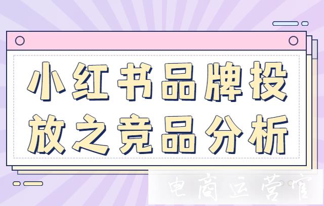 小紅書品牌投放如何做競(jìng)品分析?小紅書競(jìng)品分析哪些數(shù)據(jù)?